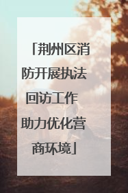 荆州区消防开展执法回访工作 助力优化营商环境