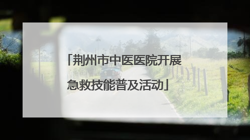 荆州市中医医院开展急救技能普及活动
