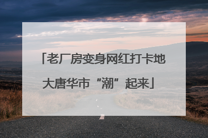 老厂房变身网红打卡地 大唐华市“潮”起来