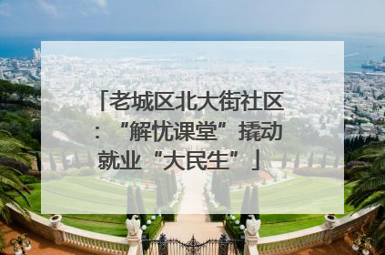 老城区北大街社区：“解忧课堂”撬动就业“大民生”