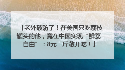 老外破防了！在美国只吃荔枝罐头的他，竟在中国实现“鲜荔自由”：8元一斤敞开吃！