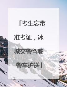 考生忘带准考证，冰城交警驾驶警车护送