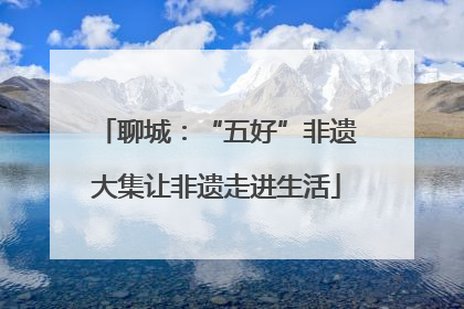 聊城：“五好”非遗大集让非遗走进生活