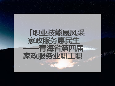 职业技能展风采 家政服务惠民生——青海省第四届家政服务业职工职业技能竞赛在大通举办