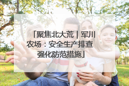 聚焦北大荒｜军川农场：安全生产排查 强化防范措施