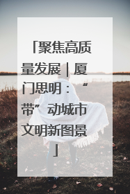 聚焦高质量发展｜厦门思明：“带”动城市文明新图景