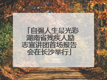 自强人生最光彩 湖南省残疾人励志宣讲团首场报告会在长沙举行