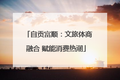 自贡富顺：文旅体商融合 赋能消费热潮