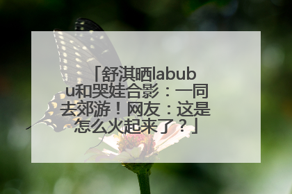 舒淇晒labubu和哭娃合影：一同去郊游！网友：这是怎么火起来了？