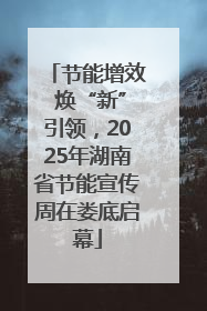 节能增效 焕“新”引领，2025年湖南省节能宣传周在娄底启幕