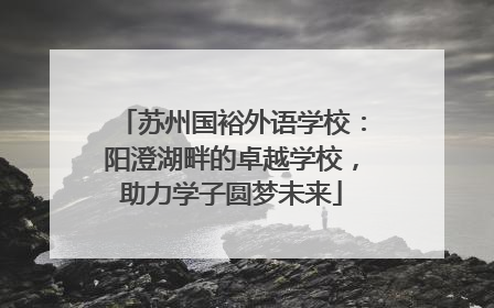 苏州国裕外语学校：阳澄湖畔的卓越学校，助力学子圆梦未来