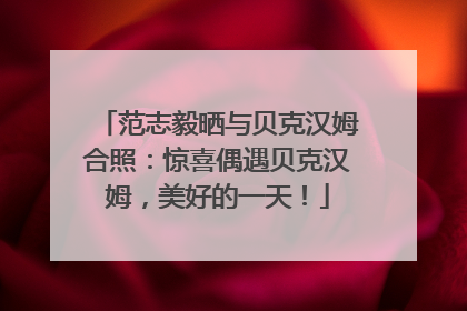 范志毅晒与贝克汉姆合照：惊喜偶遇贝克汉姆，美好的一天！