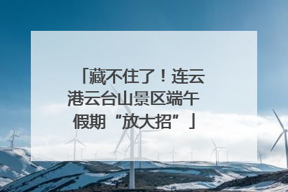 藏不住了！连云港云台山景区端午假期“放大招”