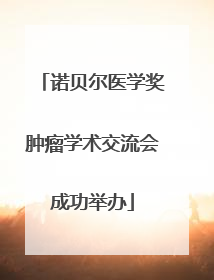 诺贝尔医学奖肿瘤学术交流会成功举办