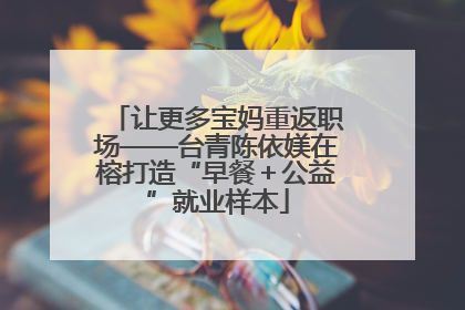 让更多宝妈重返职场——台青陈依媄在榕打造“早餐＋公益”就业样本