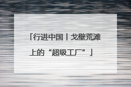 行进中国丨戈壁荒滩上的“超级工厂”