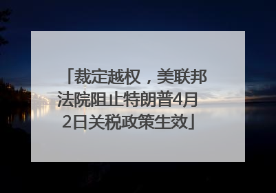 裁定越权，美联邦法院阻止特朗普4月2日关税政策生效