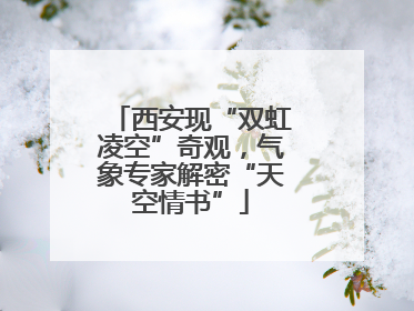 西安现“双虹凌空”奇观，气象专家解密“天空情书”