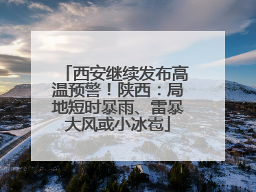 西安继续发布高温预警！陕西：局地短时暴雨、雷暴大风或小冰雹