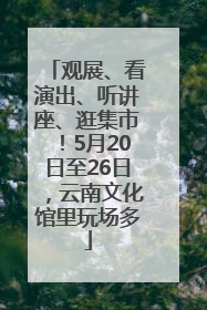 观展、看演出、听讲座、逛集市！5月20日至26日，云南文化馆里玩场多