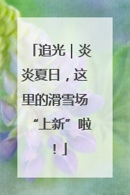 追光｜炎炎夏日，这里的滑雪场“上新”啦！