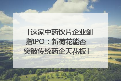 这家中药饮片企业剑指IPO：新荷花能否突破传统药企天花板