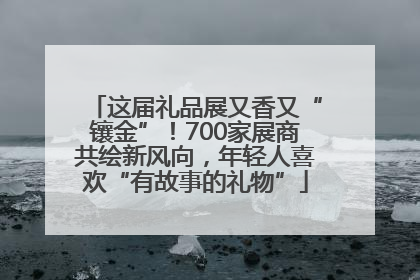 这届礼品展又香又“镶金”！700家展商共绘新风向，年轻人喜欢“有故事的礼物”