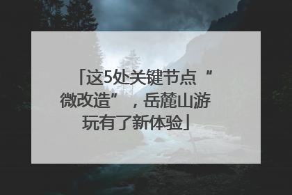 这5处关键节点“微改造”，岳麓山游玩有了新体验