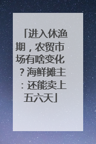 进入休渔期，农贸市场有啥变化？海鲜摊主：还能卖上五六天