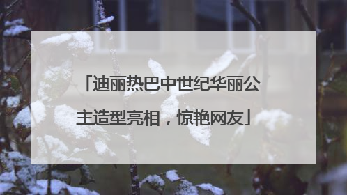 迪丽热巴中世纪华丽公主造型亮相，惊艳网友