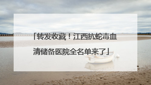 转发收藏！江西抗蛇毒血清储备医院全名单来了