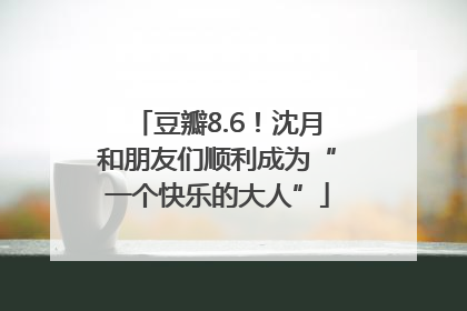 豆瓣8.6！沈月和朋友们顺利成为“一个快乐的大人”