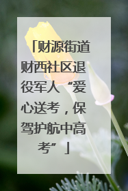 财源街道财西社区退役军人“爱心送考，保驾护航中高考”