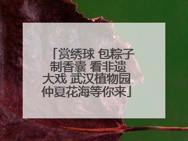 赏绣球 包粽子 制香囊 看非遗大戏 武汉植物园仲夏花海等你来