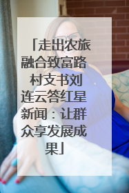 走出农旅融合致富路 村支书刘连云答红星新闻：让群众享发展成果