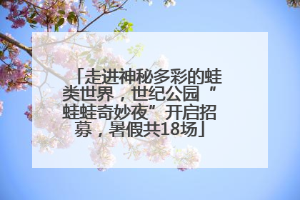 走进神秘多彩的蛙类世界，世纪公园“蛙蛙奇妙夜”开启招募，暑假共18场
