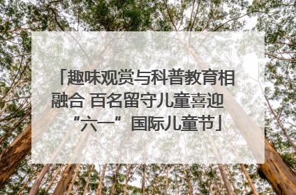 趣味观赏与科普教育相融合 百名留守儿童喜迎“六一”国际儿童节