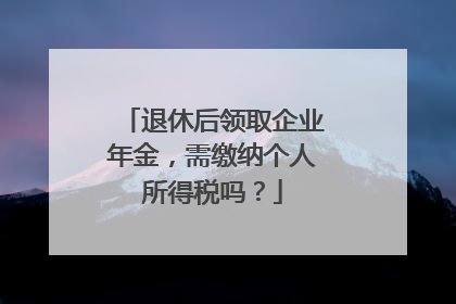 退休后领取企业年金，需缴纳个人所得税吗？