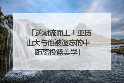 逆潮流而上！亚历山大与他被遗忘的中距离投篮美学