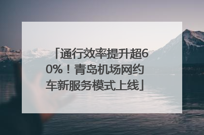 通行效率提升超60%！青岛机场网约车新服务模式上线