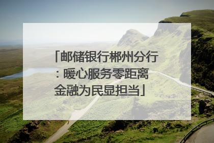 邮储银行郴州分行：暖心服务零距离 金融为民显担当
