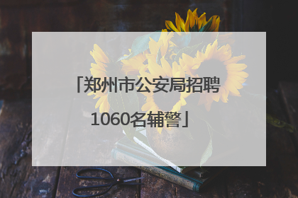 郑州市公安局招聘1060名辅警