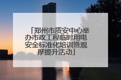 郑州市质安中心举办市政工程临时用电安全标准化培训暨观摩提升活动