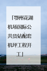 鄂州花湖机场国际公共货站配套机坪工程开工