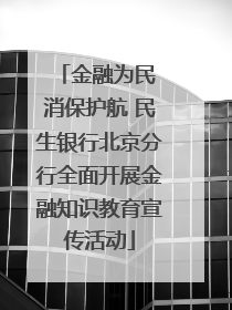 金融为民 消保护航 民生银行北京分行全面开展金融知识教育宣传活动