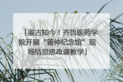 鉴古知今！齐鲁医药学院开展“管仲纪念馆”现场情景思政课教学