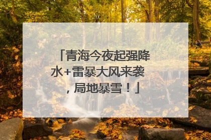 青海今夜起强降水+雷暴大风来袭，局地暴雪！