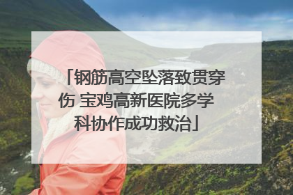 钢筋高空坠落致贯穿伤 宝鸡高新医院多学科协作成功救治