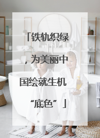铁轨织绿，为美丽中国绘就生机“底色”