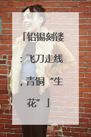 铅锡刻镂：飞刀走线，青铜“生花”